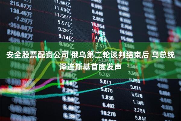 安全股票配资公司 俄乌第二轮谈判结束后 乌总统泽连斯基首度发声