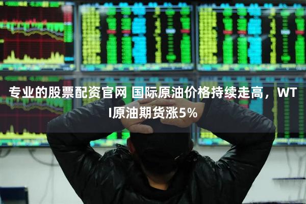 专业的股票配资官网 国际原油价格持续走高，WTI原油期货涨5%