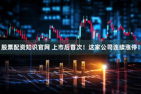 股票配资知识官网 上市后首次！这家公司连续涨停！