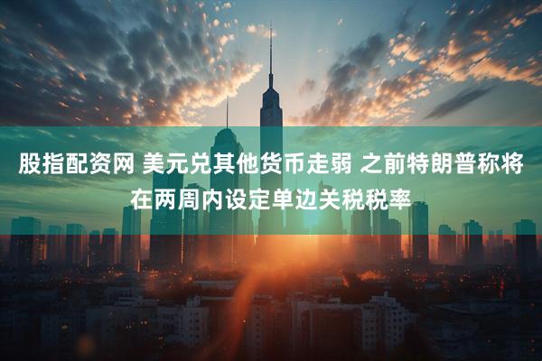 股指配资网 美元兑其他货币走弱 之前特朗普称将在两周内设定单边关税税率