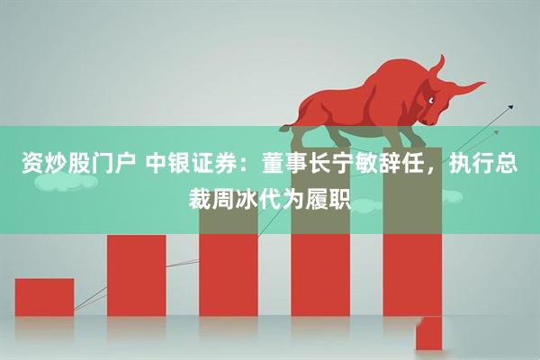 资炒股门户 中银证券：董事长宁敏辞任，执行总裁周冰代为履职