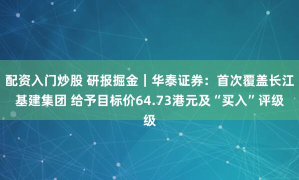 配资入门炒股 研报掘金｜华泰证券：首次覆盖长江基建集团 给予目标价64.73港元及“买入”评级