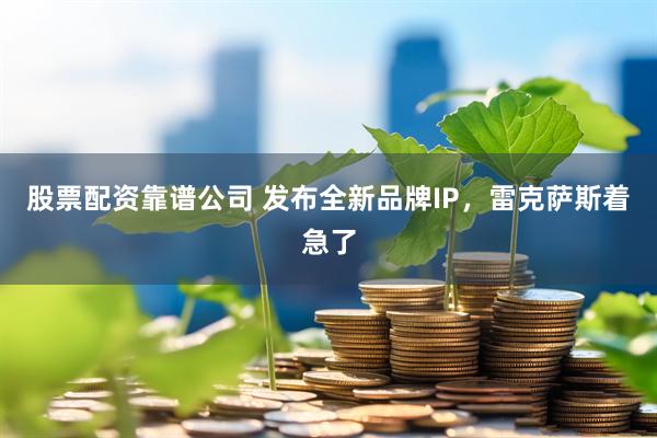 股票配资靠谱公司 发布全新品牌IP，雷克萨斯着急了