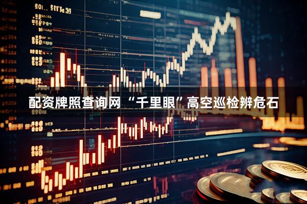 配资牌照查询网 “千里眼”高空巡检辨危石