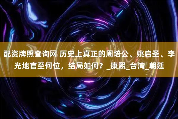 配资牌照查询网 历史上真正的周培公、姚启圣、李光地官至何位，结局如何？_康熙_台湾_朝廷
