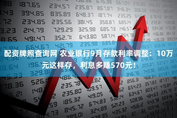 配资牌照查询网 农业银行9月存款利率调整：10万元这样存，利息多赚570元！