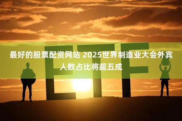 最好的股票配资网站 2025世界制造业大会外宾人数占比将超五成