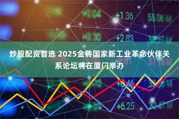 炒股配资首选 2025金砖国家新工业革命伙伴关系论坛将在厦门举办