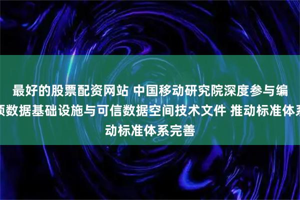 最好的股票配资网站 中国移动研究院深度参与编制多项数据基础设施与可信数据空间技术文件 推动标准体系完善