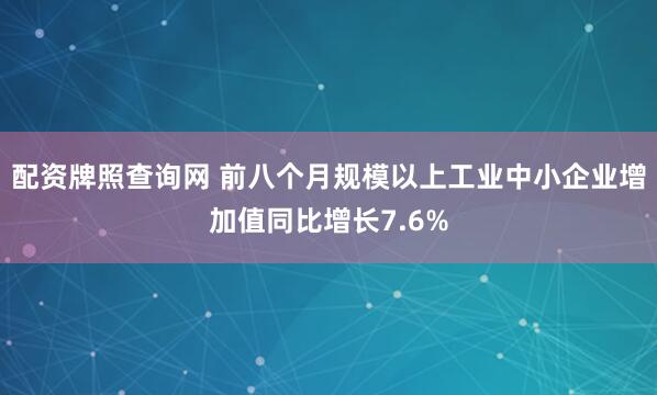 配资牌照查询网 前八个月规模以上工业中小企业增加值同比增长7.6%