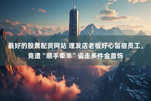 最好的股票配资网站 理发店老板好心留宿员工，竟遭“顺手牵羊”盗走多件金首饰