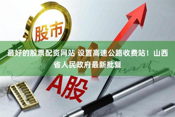 最好的股票配资网站 设置高速公路收费站！山西省人民政府最新批复