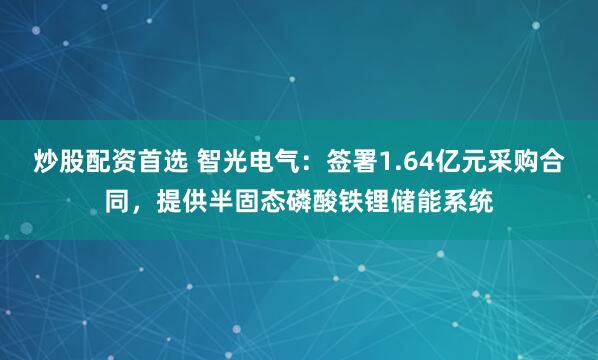 炒股配资首选 智光电气：签署1.64亿元采购合同，提供半固态磷酸铁锂储能系统