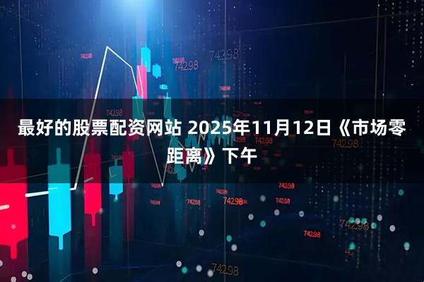最好的股票配资网站 2025年11月12日《市场零距离》下午