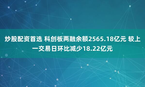 炒股配资首选 科创板两融余额2565.18亿元 较上一交易日环比减少18.22亿元