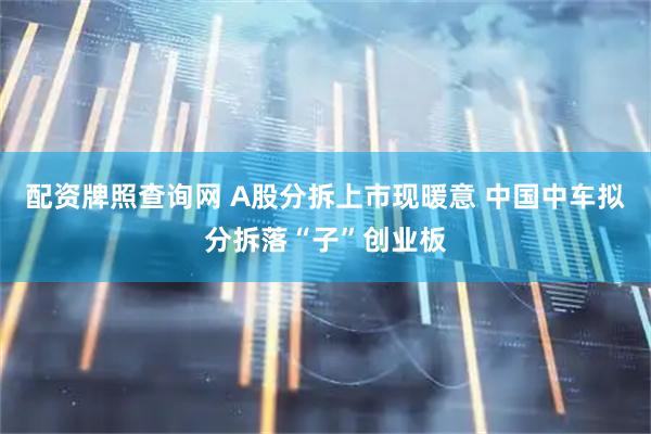 配资牌照查询网 A股分拆上市现暖意 中国中车拟分拆落“子”创业板
