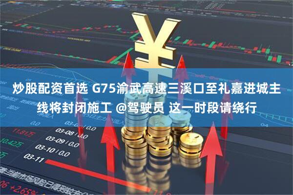炒股配资首选 G75渝武高速三溪口至礼嘉进城主线将封闭施工 @驾驶员 这一时段请绕行
