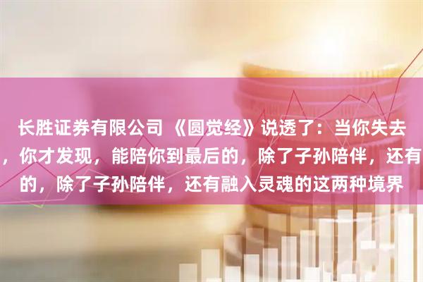 长胜证券有限公司 《圆觉经》说透了：当你失去老伴，独自面对余生时，你才发现，能陪你到最后的，除了子孙陪伴，还有融入灵魂的这两种境界