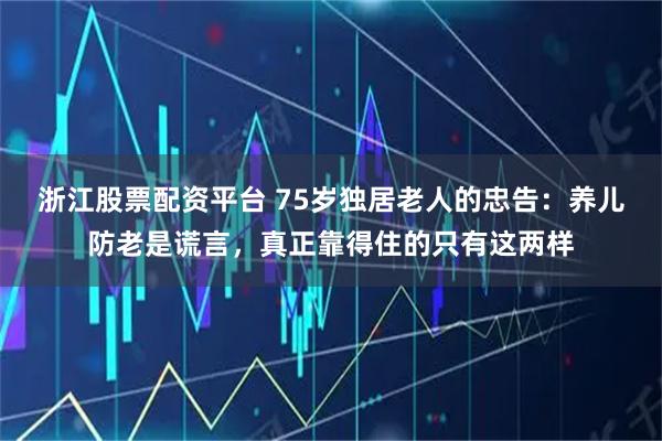 浙江股票配资平台 75岁独居老人的忠告：养儿防老是谎言，真正靠得住的只有这两样