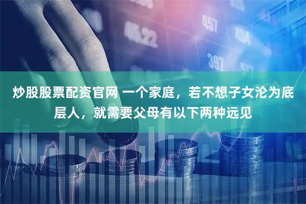 炒股股票配资官网 一个家庭，若不想子女沦为底层人，就需要父母有以下两种远见
